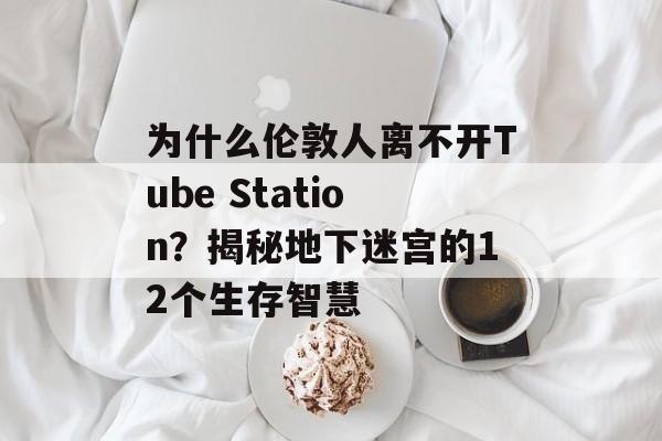 为什么伦敦人离不开Tube Station？揭秘地下迷宫的12个生存智慧-第1张图片-
