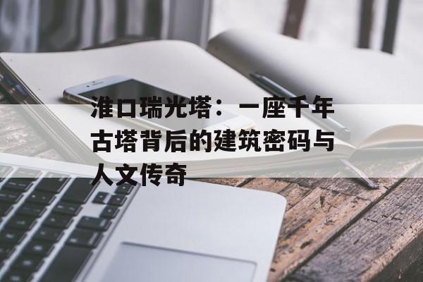 淮口瑞光塔：一座千年古塔背后的建筑密码与人文传奇-第1张图片-
