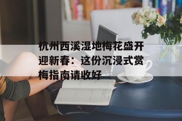 杭州西溪湿地梅花盛开迎新春:这份沉浸式赏梅指南请收好-第1张图片- 杭州西溪湿地梅花盛开迎新春:这份沉浸式赏梅指南请收好-第1张图片-