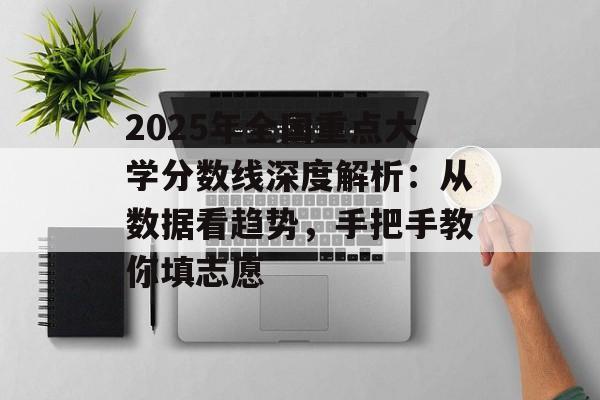 2025年全国重点大学分数线深度解析:从数据看趋势,手把手教你填志愿-第1张图片- 2025年全国重点大学分数线深度解析:从数据看趋势,手把手教你填志愿-第1张图片-