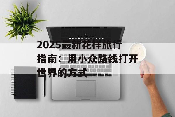 2025最新花样旅行指南:用小众路线打开世界的方式-第1张图片- 2025最新花样旅行指南:用小众路线打开世界的方式-第1张图片-