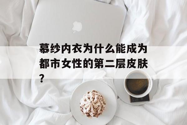 慕纱内衣为什么能成为都市女性的第二层皮肤？-第1张图片-