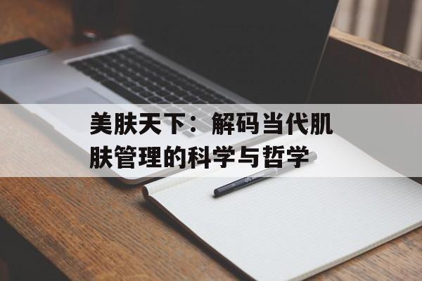 美肤天下：解码当代肌肤管理的科学与哲学-第1张图片-