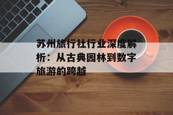 苏州旅行社行业深度解析：从古典园林到数字旅游的跨越-第1张图片-
