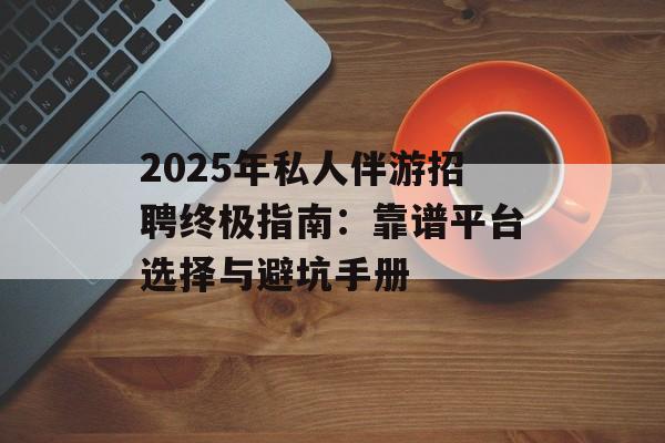 2025年私人伴游招聘终极指南:靠谱平台选择与避坑手册-第1张图片- 2025年私人伴游招聘终极指南:靠谱平台选择与避坑手册-第1张图片-