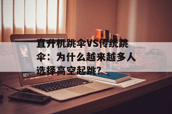 直升机跳伞VS传统跳伞：为什么越来越多人选择高空起跳？-第1张图片-