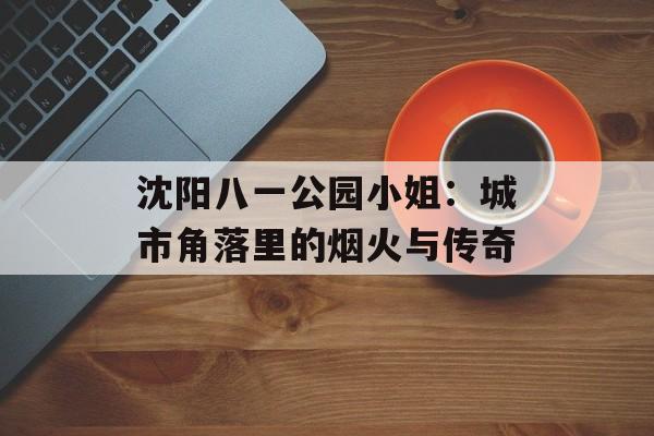 沈阳八一公园小姐:城市角落里的烟火与传奇-第1张图片- 沈阳八一公园小姐:城市角落里的烟火与传奇-第1张图片-