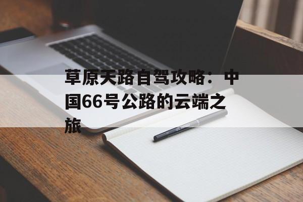 草原天路自驾攻略：中国66号公路的云端之旅-第1张图片-