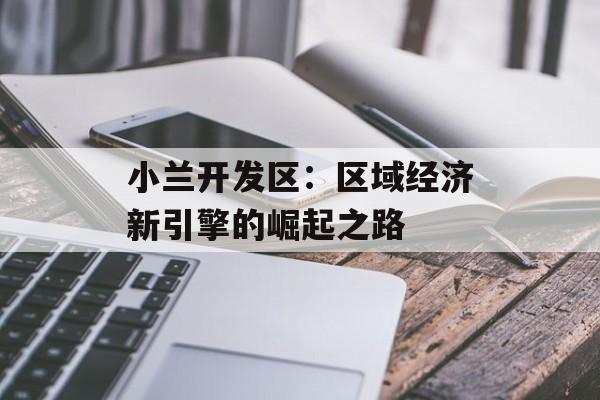 小兰开发区：区域经济新引擎的崛起之路-第1张图片-