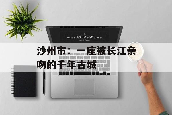 沙州市：一座被长江亲吻的千年古城-第1张图片-