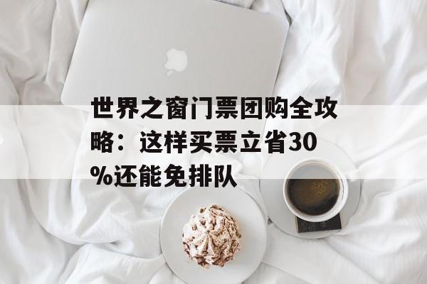 世界之窗门票团购全攻略:这样买票立省30%还能免排队-第1张图片- 世界之窗门票团购全攻略:这样买票立省30%还能免排队-第1张图片-