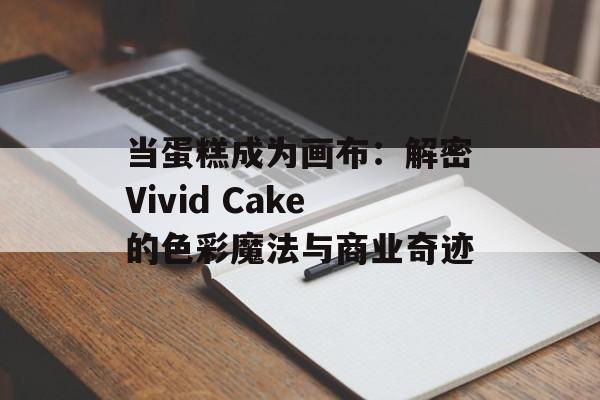 当蛋糕成为画布:解密Vivid Cake的色彩魔法与商业奇迹-第1张图片- 当蛋糕成为画布:解密Vivid Cake的色彩魔法与商业奇迹-第1张图片-