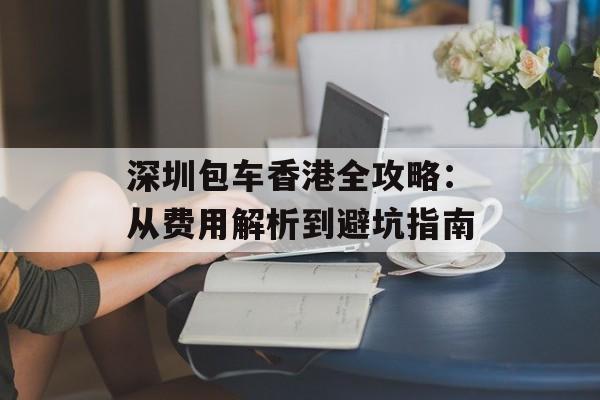 深圳包车香港全攻略：从费用解析到避坑指南-第1张图片-