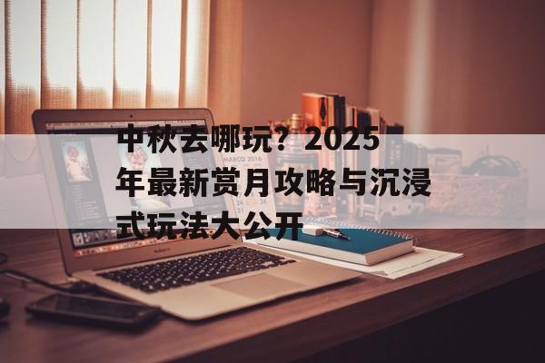 中秋去哪玩？2025年最新赏月攻略与沉浸式玩法大公开-第1张图片-