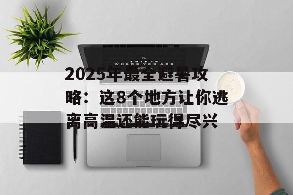 2025年最全避暑攻略：这8个地方让你逃离高温还能玩得尽兴-第1张图片-