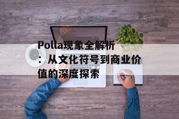 Polla现象全解析:从文化符号到商业价值的深度探索-第1张图片- Polla现象全解析:从文化符号到商业价值的深度探索-第1张图片-