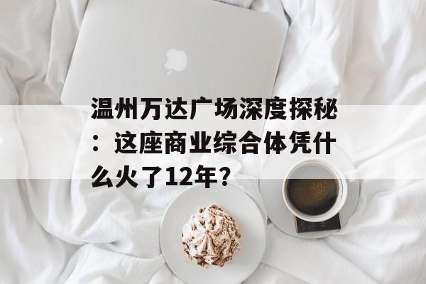 温州万达广场深度探秘:这座商业综合体凭什么火了12年?-第1张图片- 温州万达广场深度探秘:这座商业综合体凭什么火了12年?-第1张图片-