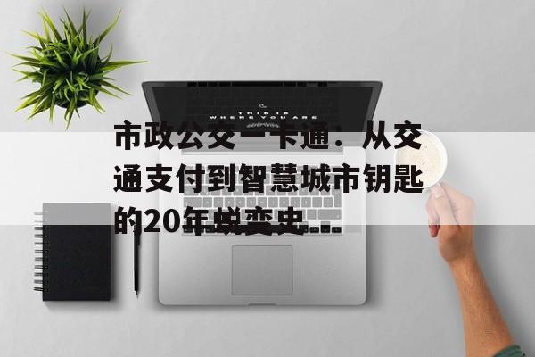市政公交一卡通：从交通支付到智慧城市钥匙的20年蜕变史-第1张图片-