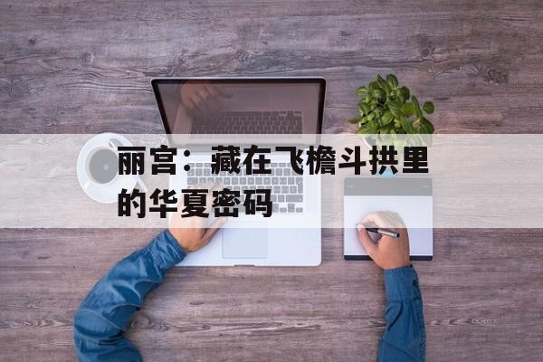 丽宫:藏在飞檐斗拱里的华夏密码-第1张图片- 丽宫:藏在飞檐斗拱里的华夏密码-第1张图片-