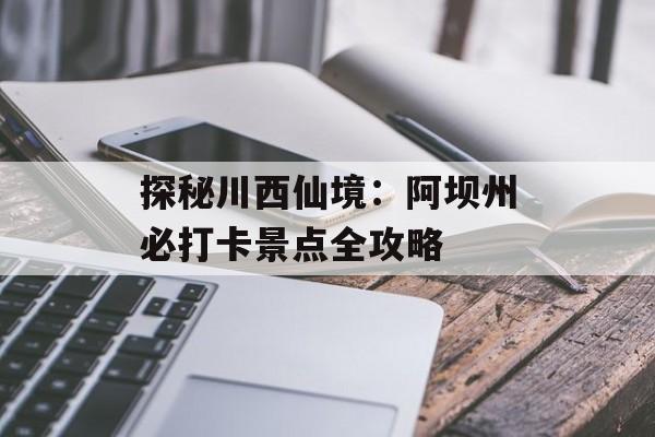 探秘川西仙境:阿坝州必打卡景点全攻略-第1张图片- 探秘川西仙境:阿坝州必打卡景点全攻略-第1张图片-