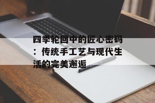四季轮回中的匠心密码：传统手工艺与现代生活的完美邂逅-第1张图片-