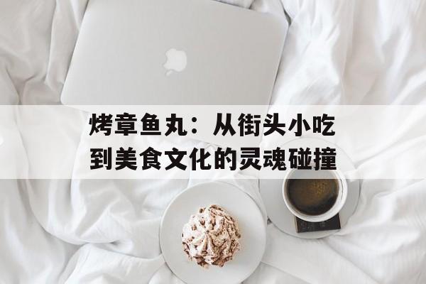 烤章鱼丸:从街头小吃到美食文化的灵魂碰撞-第1张图片- 烤章鱼丸:从街头小吃到美食文化的灵魂碰撞-第1张图片-