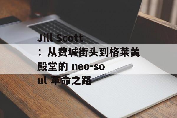 Jill Scott:从费城街头到格莱美殿堂的 neo-soul 革命之路-第1张图片- Jill Scott:从费城街头到格莱美殿堂的 neo-soul 革命之路-第1张图片-