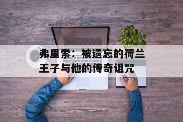 弗里索：被遗忘的荷兰王子与他的传奇诅咒-第1张图片-