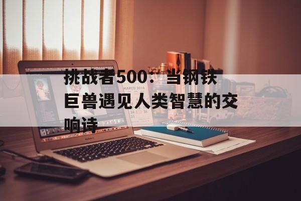 挑战者500：当钢铁巨兽遇见人类智慧的交响诗-第1张图片-