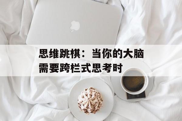 思维跳棋：当你的大脑需要跨栏式思考时-第1张图片-