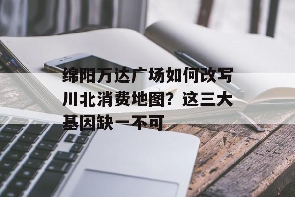 绵阳万达广场如何改写川北消费地图？这三大基因缺一不可-第1张图片-