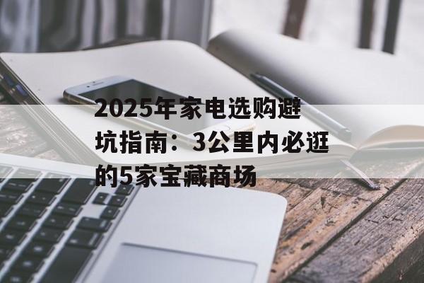 2025年家电选购避坑指南:3公里内必逛的5家宝藏商场-第1张图片- 2025年家电选购避坑指南:3公里内必逛的5家宝藏商场-第1张图片-
