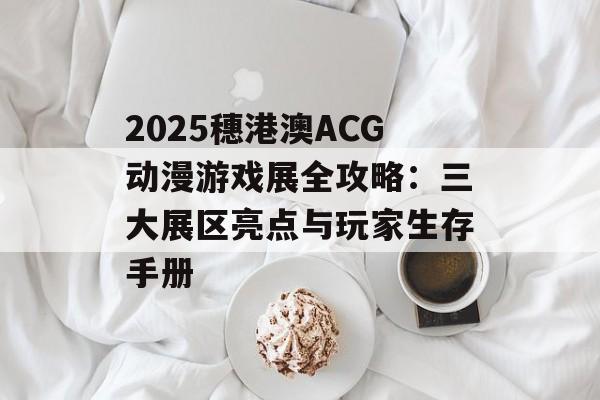 2025穗港澳ACG动漫游戏展全攻略：三大展区亮点与玩家生存手册-第1张图片-