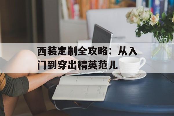 西装定制全攻略:从入门到穿出精英范儿-第1张图片- 西装定制全攻略:从入门到穿出精英范儿-第1张图片-