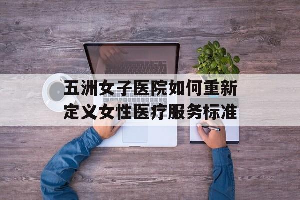 五洲女子医院如何重新定义女性医疗服务标准-第1张图片- 五洲女子医院如何重新定义女性医疗服务标准-第1张图片-