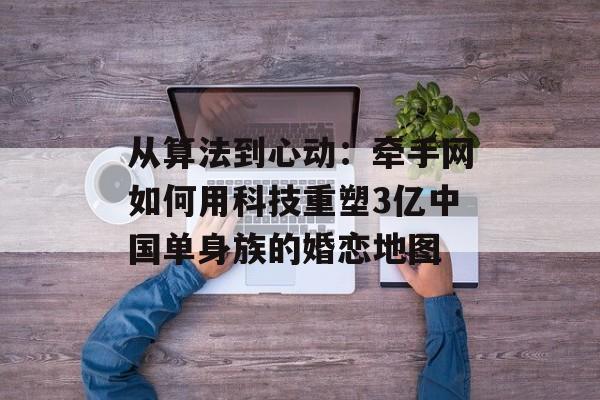 从算法到心动：牵手网如何用科技重塑3亿中国单身族的婚恋地图-第1张图片-