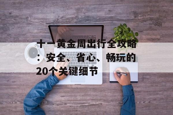 十一黄金周出行全攻略：安全、省心、畅玩的20个关键细节-第1张图片-