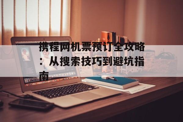 携程网机票预订全攻略：从搜索技巧到避坑指南-第1张图片-