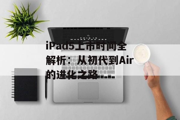 iPad5上市时间全解析：从初代到Air的进化之路-第1张图片-