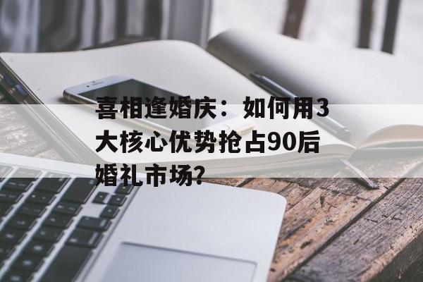 喜相逢婚庆：如何用3大核心优势抢占90后婚礼市场？-第1张图片-