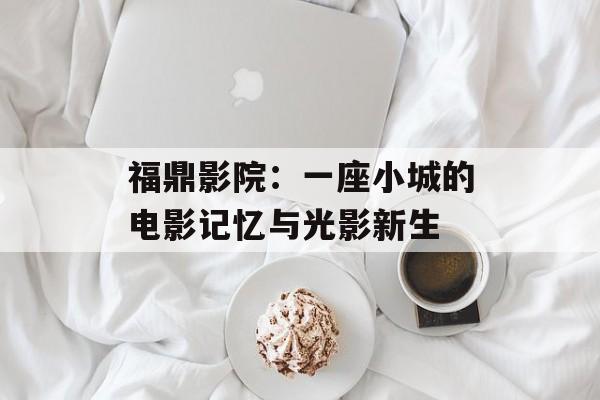 福鼎影院:一座小城的电影记忆与光影新生-第1张图片- 福鼎影院:一座小城的电影记忆与光影新生-第1张图片-