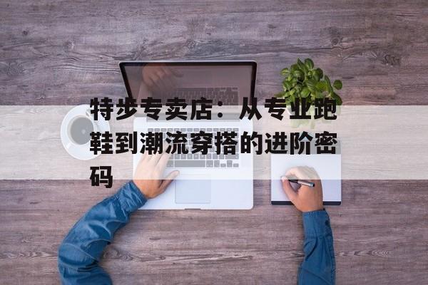 特步专卖店：从专业跑鞋到潮流穿搭的进阶密码-第1张图片-