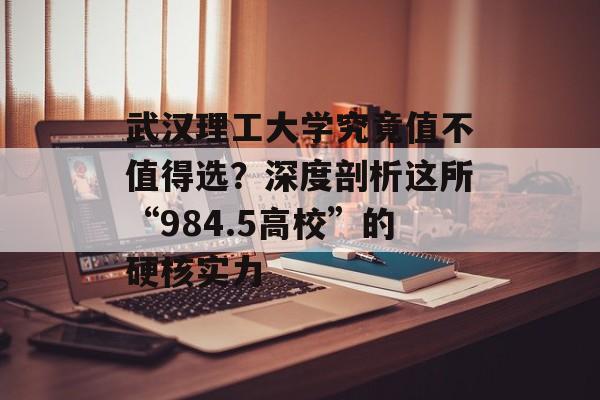 武汉理工大学究竟值不值得选？深度剖析这所“984.5高校”的硬核实力-第1张图片-