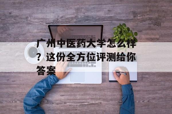 广州中医药大学怎么样？这份全方位评测给你答案-第1张图片-