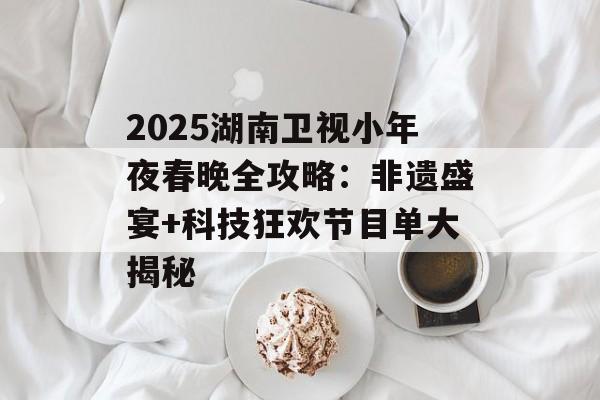 2025湖南卫视小年夜春晚全攻略：非遗盛宴+科技狂欢节目单大揭秘-第1张图片-