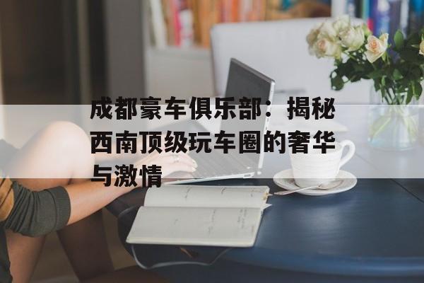成都豪车俱乐部：揭秘西南顶级玩车圈的奢华与激情-第1张图片-