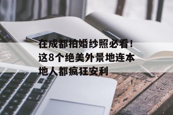 在成都拍婚纱照必看！这8个绝美外景地连本地人都疯狂安利-第1张图片-