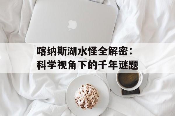 喀纳斯湖水怪全解密：科学视角下的千年谜题-第1张图片-