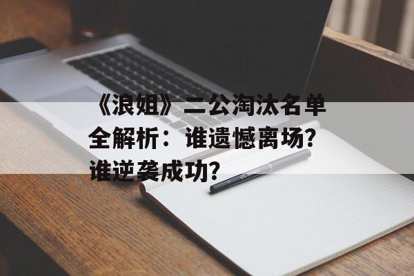 《浪姐》二公淘汰名单全解析:谁遗憾离场?谁逆袭成功?-第1张图片- 《浪姐》二公淘汰名单全解析:谁遗憾离场?谁逆袭成功?-第1张图片-