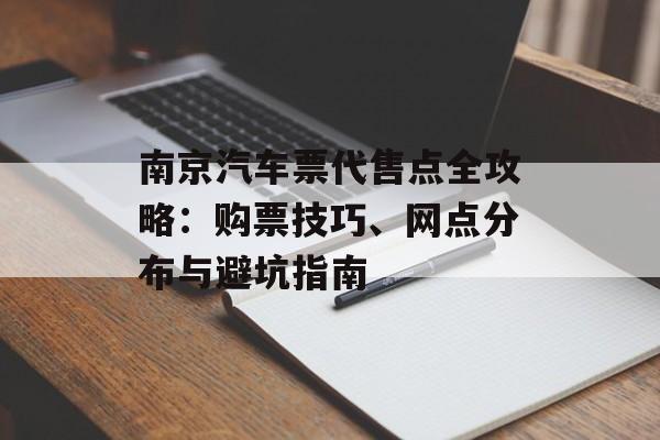 南京汽车票代售点全攻略：购票技巧、网点分布与避坑指南-第1张图片-